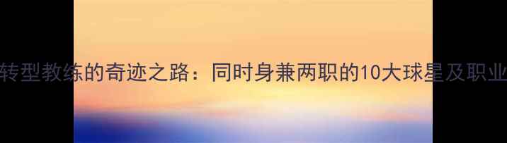 图片 🏀NBA球员转型教练的奇迹之路：同时身兼两职的10大球星及职业发展策略1