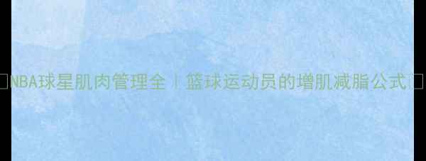 图片 🏀NBA球星肌肉管理全｜篮球运动员的增肌减脂公式🔥1