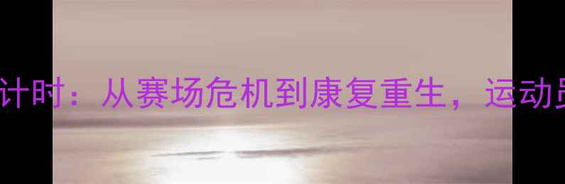 图片 🏀NBA球星重伤倒计时：从赛场危机到康复重生，运动员背后的生命线🏀