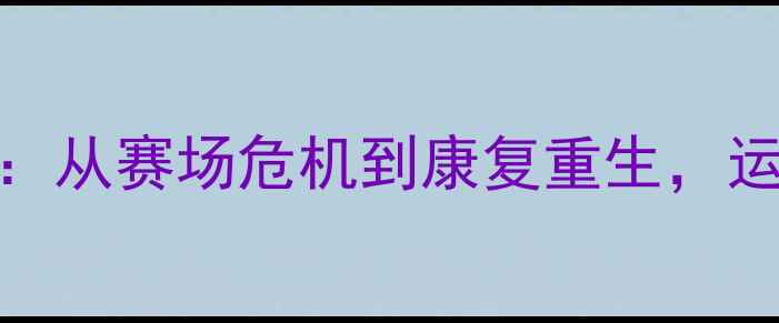 图片 🏀NBA球星重伤倒计时：从赛场危机到康复重生，运动员背后的生命线🏀2