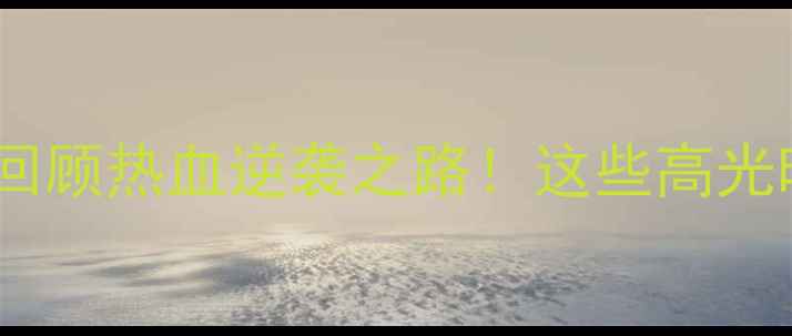 图片 🏀中国女篮经典战役全回顾热血逆袭之路！这些高光时刻你绝对不能错过！1