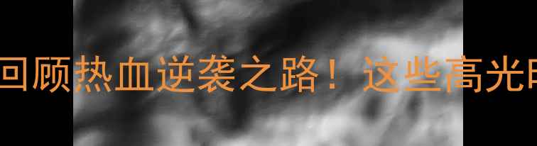 图片 🏀中国女篮经典战役全回顾热血逆袭之路！这些高光时刻你绝对不能错过！2