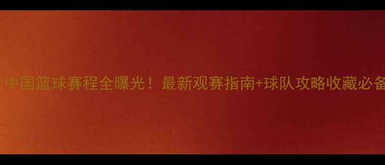 图片 🏀中国篮球赛程全曝光！最新观赛指南+球队攻略收藏必备1