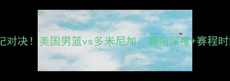 图片 🏀中美篮球世纪对决！美国男篮vs多米尼加：赛前深度+赛程时间+胜负预测🔥