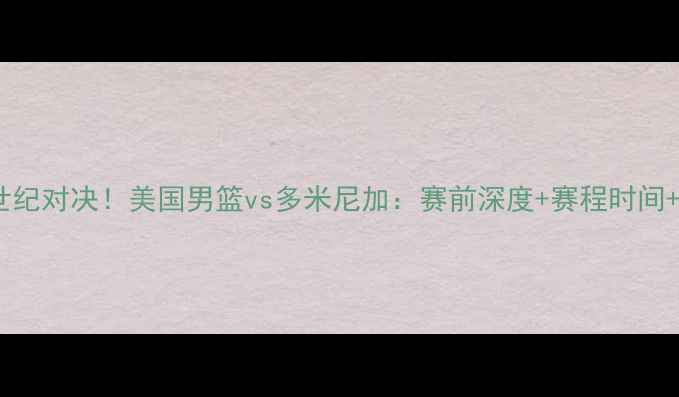 图片 🏀中美篮球世纪对决！美国男篮vs多米尼加：赛前深度+赛程时间+胜负预测🔥1