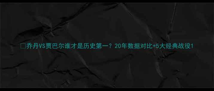 图片 🏀乔丹VS贾巴尔谁才是历史第一？20年数据对比+5大经典战役1
