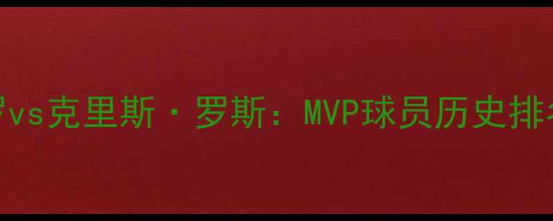图片 🏀克里斯·保罗vs克里斯·罗斯：MVP球员历史排名与未来展望🏆