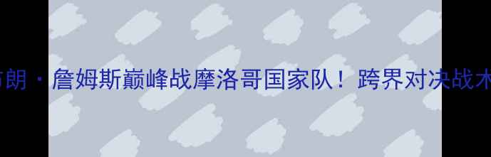 图片 🏀勒布朗·詹姆斯巅峰战摩洛哥国家队！跨界对决战术全🌍2