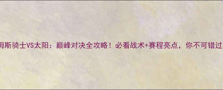图片 🏀勒布朗·詹姆斯骑士VS太阳：巅峰对决全攻略！必看战术+赛程亮点，你不可错过的篮球盛宴！1