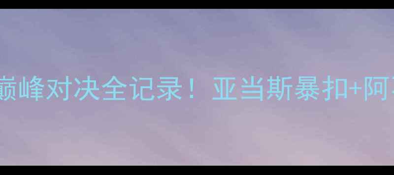 图片 🏀北京vs新疆17赛季巅峰对决全记录！亚当斯暴扣+阿不都神射引爆全场🔥2