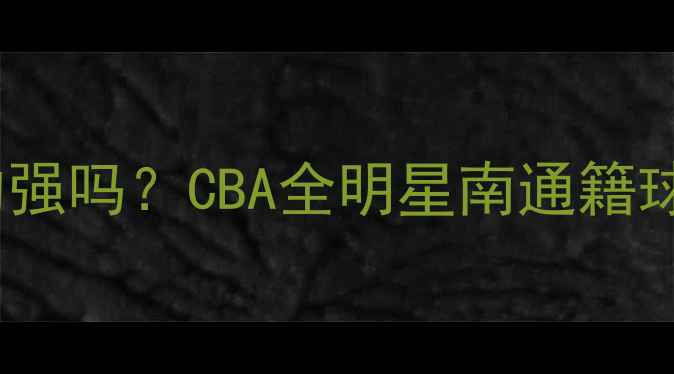 图片 🏀南通CBA球员真的强吗？CBA全明星南通籍球员的逆袭之路！💥