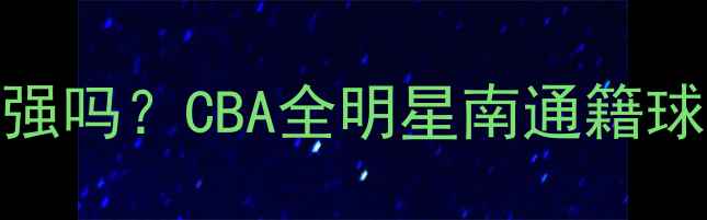 图片 🏀南通CBA球员真的强吗？CBA全明星南通籍球员的逆袭之路！💥2