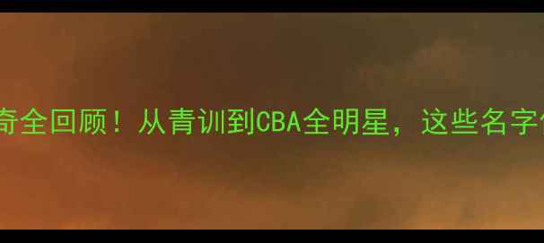 图片 🏀吉林男篮传奇全回顾！从青训到CBA全明星，这些名字你一定知道！1
