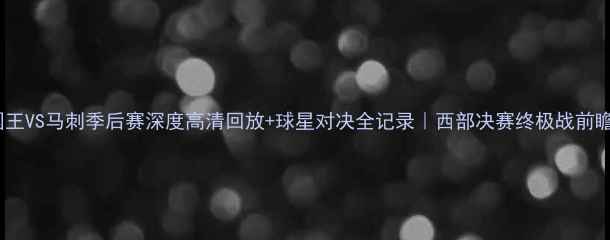 图片 🏀国王VS马刺季后赛深度高清回放+球星对决全记录｜西部决赛终极战前瞻！1