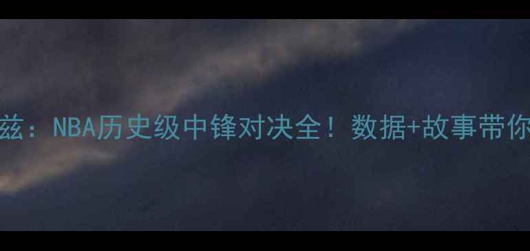 图片 🏀姚明VS洛佩兹：NBA历史级中锋对决全！数据+故事带你读懂巨星光环