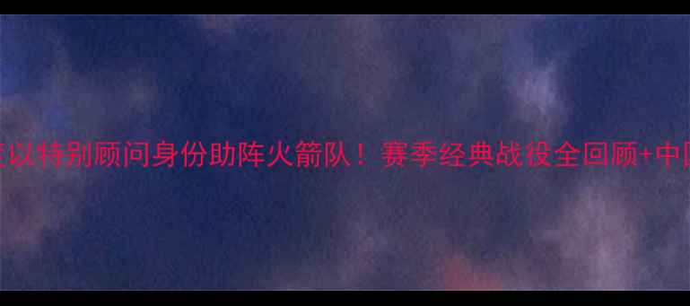 图片 🏀姚明退役后首度以特别顾问身份助阵火箭队！赛季经典战役全回顾+中国篮球发展启示录