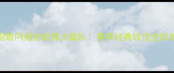 图片 🏀姚明退役后首度以特别顾问身份助阵火箭队！赛季经典战役全回顾+中国篮球发展启示录1