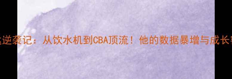 图片 🏀孟达逆袭记：从饮水机到CBA顶流！他的数据暴增与成长密码📈