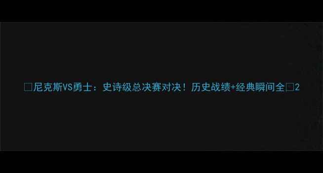 图片 🏀尼克斯VS勇士：史诗级总决赛对决！历史战绩+经典瞬间全🔥2