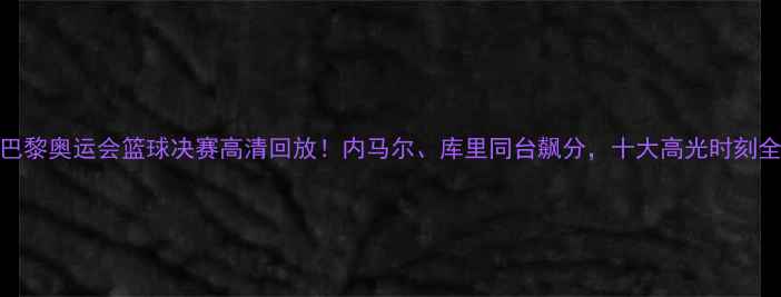 图片 🏀巴黎奥运会篮球决赛高清回放！内马尔、库里同台飙分，十大高光时刻全🔥