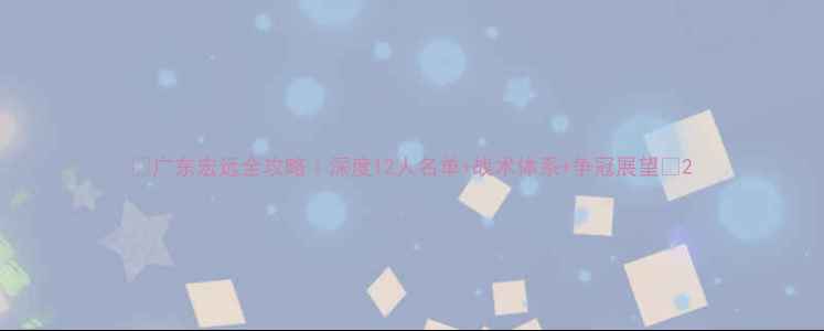 图片 🏀广东宏远全攻略｜深度12人名单+战术体系+争冠展望🔥2