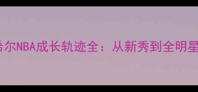 图片 🏀拉梅洛·希尔NBA成长轨迹全：从新秀到全明星的逆袭密码1