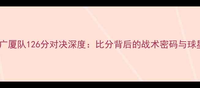 图片 🏀江苏队VS广厦队126分对决深度：比分背后的战术密码与球星高光时刻1