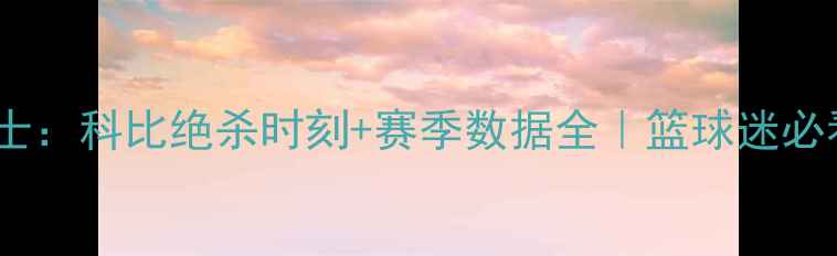 图片 🏀湖人vs爵士：科比绝杀时刻+赛季数据全｜篮球迷必看经典战役2