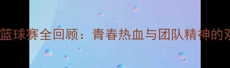 图片 🏀热血校园篮球赛全回顾：青春热血与团队精神的双重盛宴🔥1