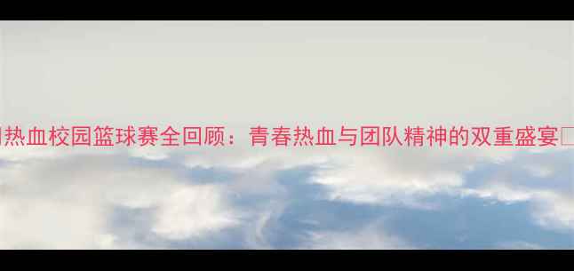 图片 🏀热血校园篮球赛全回顾：青春热血与团队精神的双重盛宴🔥2