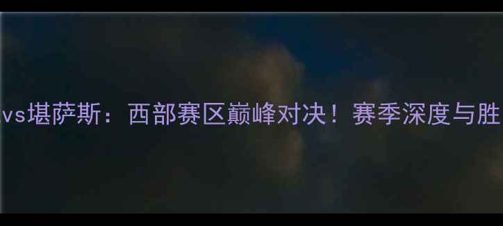 图片 🏀盐湖城vs堪萨斯：西部赛区巅峰对决！赛季深度与胜负预测🔥