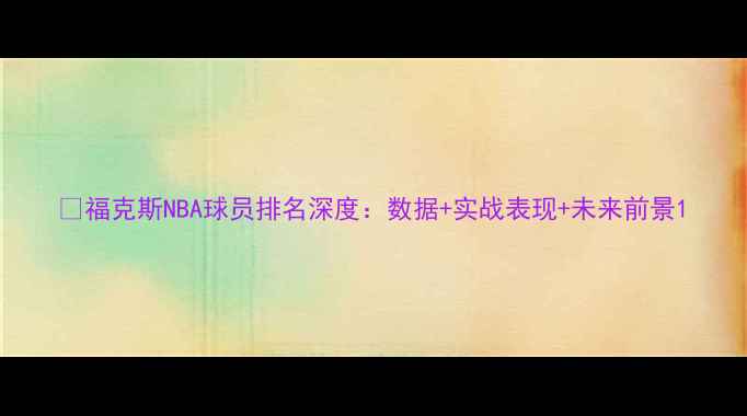 图片 🏀福克斯NBA球员排名深度：数据+实战表现+未来前景1