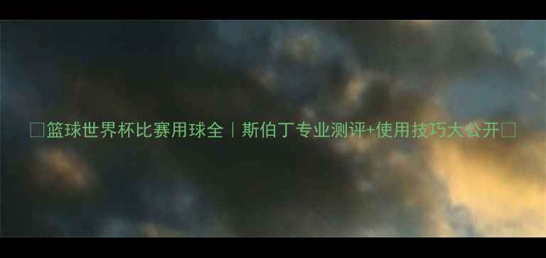 图片 🏀篮球世界杯比赛用球全｜斯伯丁专业测评+使用技巧大公开🔥