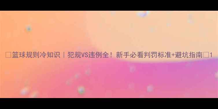 图片 🏀篮球规则冷知识｜犯规VS违例全！新手必看判罚标准+避坑指南✨1