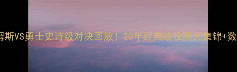 图片 🏀詹姆斯VS勇士史诗级对决回放！20年经典战役高光集锦+数据🔥1