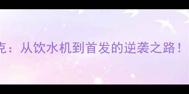 图片 🏀赛季全明星匹克：从饮水机到首发的逆袭之路！深度+数据报告🔥