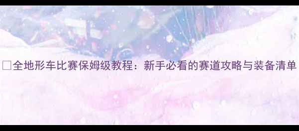 图片 🏁全地形车比赛保姆级教程：新手必看的赛道攻略与装备清单