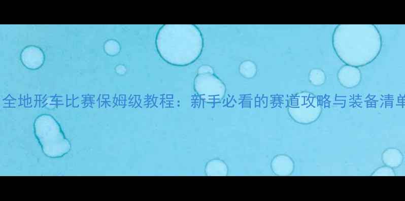 图片 🏁全地形车比赛保姆级教程：新手必看的赛道攻略与装备清单1