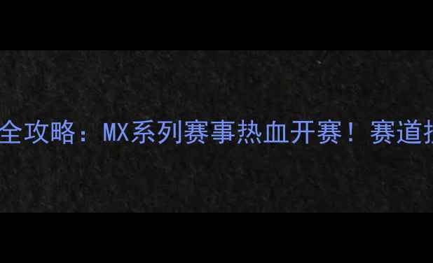 图片 🏁美国越野摩托车比赛全攻略：MX系列赛事热血开赛！赛道技巧+观赛指南一篇说清