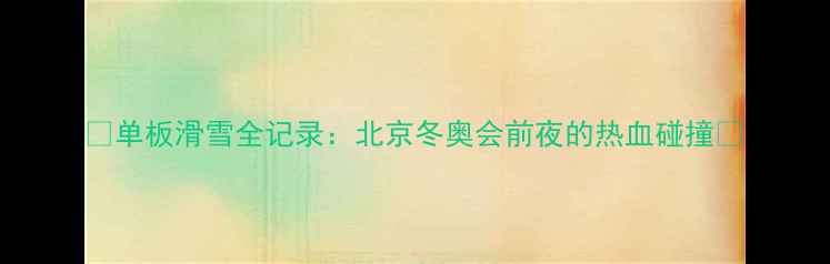 图片 🏂单板滑雪全记录：北京冬奥会前夜的热血碰撞🔥