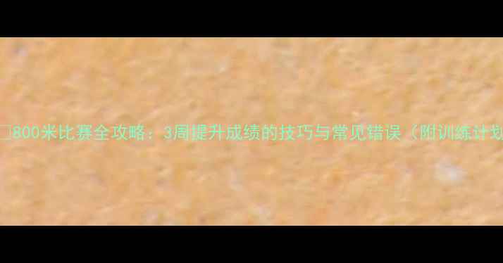 图片 🏃♀️800米比赛全攻略：3周提升成绩的技巧与常见错误（附训练计划表）