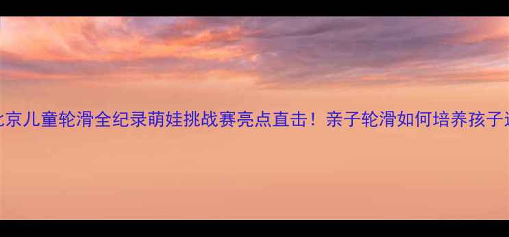 图片 🏃♀️北京儿童轮滑全纪录萌娃挑战赛亮点直击！亲子轮滑如何培养孩子运动力？