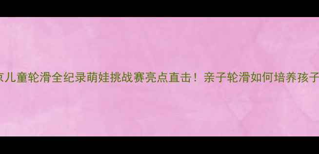 图片 🏃♀️北京儿童轮滑全纪录萌娃挑战赛亮点直击！亲子轮滑如何培养孩子运动力？1