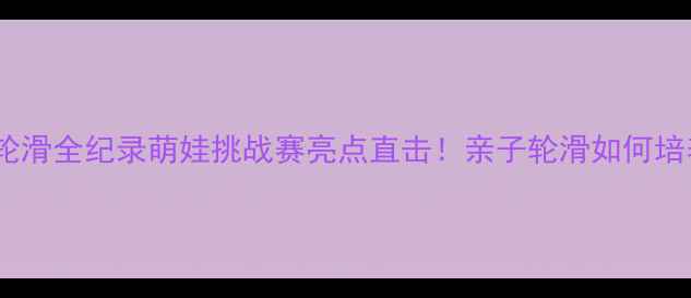 图片 🏃♀️北京儿童轮滑全纪录萌娃挑战赛亮点直击！亲子轮滑如何培养孩子运动力？2