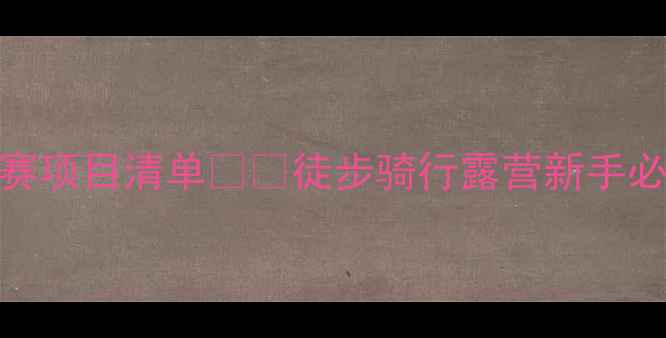 图片 🏃♀️最全户外运动比赛项目清单🏕️徒步骑行露营新手必看装备清单+赛事攻略1