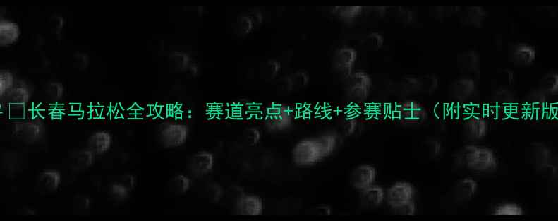图片 🏃♀️长春马拉松全攻略：赛道亮点+路线+参赛贴士（附实时更新版）1