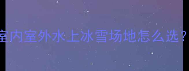 图片 🏃♀️🌟运动分类全攻略室内室外水上冰雪场地怎么选？附避坑指南+装备清单！1