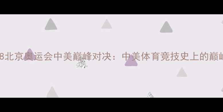 图片 🏅2008北京奥运会中美巅峰对决：中美体育竞技史上的巅峰碰撞