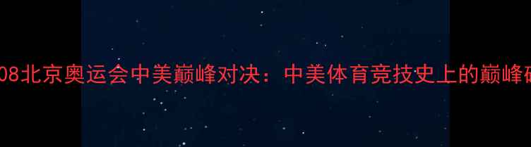 图片 🏅2008北京奥运会中美巅峰对决：中美体育竞技史上的巅峰碰撞2