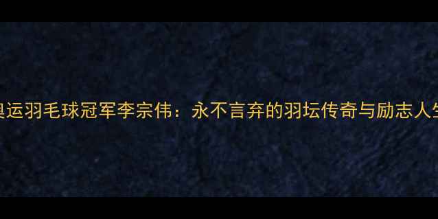图片 🏅伦敦奥运羽毛球冠军李宗伟：永不言弃的羽坛传奇与励志人生全记录
